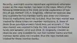 ​Recently, overnight reverse repurchase agreements otherwise known as the repo​ market, has been in the news. Which of the following statements is the most accurate explanation of how this all got​ started? (15) A. Originally, interest on reserves was only available for Fed member banks and other non member financial institutions were not​ included, thus the repo market was created for these other non member institutions. B. None of these three possible answers listed here are accurate. C. The repo market was created to help the Fed increase the federal funds rate between 2015 and 2018. D. Originally, interest on reserves was only available for non Fed member banks and Fed member banks were not​ included, thus the repo market was created for these member banks.