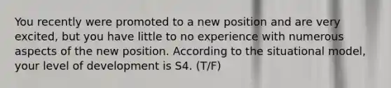 You recently were promoted to a new position and are very excited, but you have little to no experience with numerous aspects of the new position. According to the situational model, your level of development is S4. (T/F)