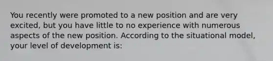 You recently were promoted to a new position and are very excited, but you have little to no experience with numerous aspects of the new position. According to the situational model, your level of development is: