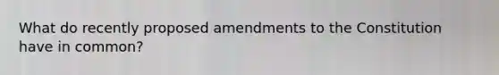 What do recently proposed amendments to the Constitution have in common?