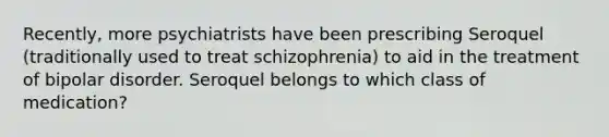 Recently, more psychiatrists have been prescribing Seroquel (traditionally used to treat schizophrenia) to aid in the treatment of bipolar disorder. Seroquel belongs to which class of medication?