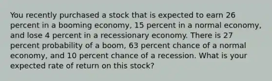 You recently purchased a stock that is expected to earn 26 percent in a booming economy, 15 percent in a normal economy, and lose 4 percent in a recessionary economy. There is 27 percent probability of a boom, 63 percent chance of a normal economy, and 10 percent chance of a recession. What is your expected rate of return on this stock?