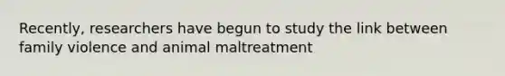 Recently, researchers have begun to study the link between family violence and animal maltreatment