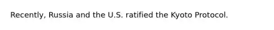 Recently, Russia and the U.S. ratified the Kyoto Protocol.