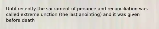 Until recently the sacrament of penance and reconciliation was called extreme unction (the last anointing) and it was given before death