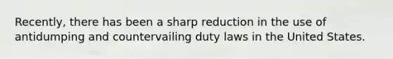 Recently, there has been a sharp reduction in the use of antidumping and countervailing duty laws in the United States.