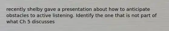 recently shelby gave a presentation about how to anticipate obstacles to active listening. Identify the one that is not part of what Ch 5 discusses