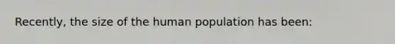 Recently, the size of the human population has been: