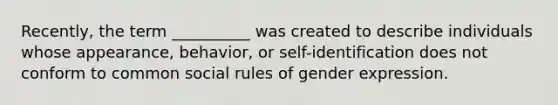 Recently, the term __________ was created to describe individuals whose appearance, behavior, or self-identification does not conform to common social rules of gender expression.