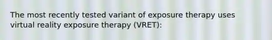 The most recently tested variant of exposure therapy uses virtual reality exposure therapy (VRET):