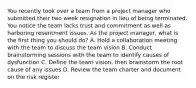 You recently took over a team from a project manager who submitted their two week resignation in lieu of being terminated. You notice the team lacks trust and commitment as well as harboring resentment issues. As the project manager, what is the first thing you should do? A. Hold a collaboration meeting with the team to discuss the team vision B. Conduct brainstorming sessions with the team to identify causes of dysfunction C. Define the team vision, then brainstorm the root cause of any issues D. Review the team charter and document on the risk register