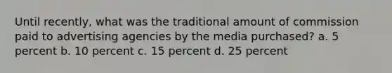 Until recently, what was the traditional amount of commission paid to advertising agencies by the media purchased? a. 5 percent b. 10 percent c. 15 percent d. 25 percent