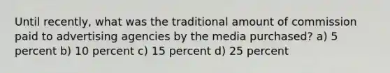 Until recently, what was the traditional amount of commission paid to advertising agencies by the media purchased? a) 5 percent b) 10 percent c) 15 percent d) 25 percent