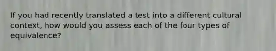 If you had recently translated a test into a different cultural context, how would you assess each of the four types of equivalence?