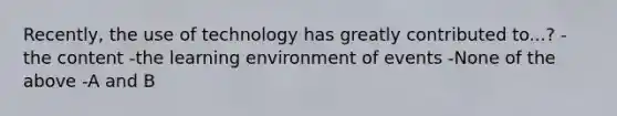 Recently, the use of technology has greatly contributed to...? -the content -the learning environment of events -None of the above -A and B