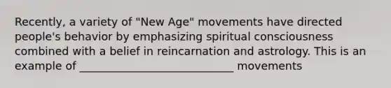 Recently, a variety of "New Age" movements have directed people's behavior by emphasizing spiritual consciousness combined with a belief in reincarnation and astrology. This is an example of ____________________________ movements