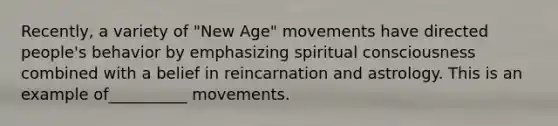 Recently, a variety of "New Age" movements have directed people's behavior by emphasizing spiritual consciousness combined with a belief in reincarnation and astrology. This is an example of__________ movements.