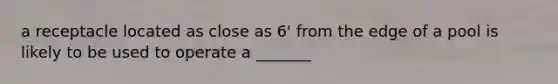 a receptacle located as close as 6' from the edge of a pool is likely to be used to operate a _______
