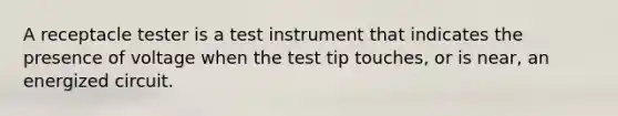 A receptacle tester is a test instrument that indicates the presence of voltage when the test tip touches, or is near, an energized circuit.