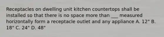 Receptacles on dwelling unit kitchen countertops shall be installed so that there is no space more than ___ measured horizontally form a receptacle outlet and any appliance A. 12" B. 18" C. 24" D. 48"