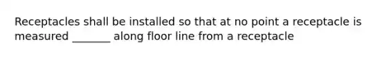 Receptacles shall be installed so that at no point a receptacle is measured _______ along floor line from a receptacle