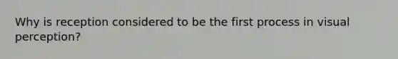 Why is reception considered to be the first process in visual perception?