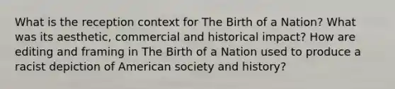 What is the reception context for The Birth of a Nation? What was its aesthetic, commercial and historical impact? How are editing and framing in The Birth of a Nation used to produce a racist depiction of American society and history?