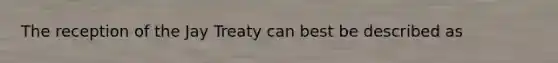 The reception of the Jay Treaty can best be described as