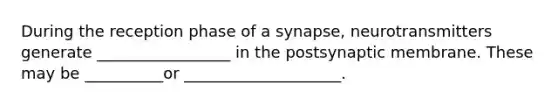 During the reception phase of a synapse, neurotransmitters generate _________________ in the postsynaptic membrane. These may be __________or ____________________.