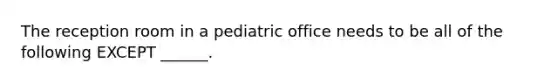 The reception room in a pediatric office needs to be all of the following EXCEPT ______.