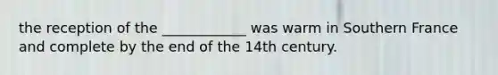 the reception of the ____________ was warm in Southern France and complete by the end of the 14th century.