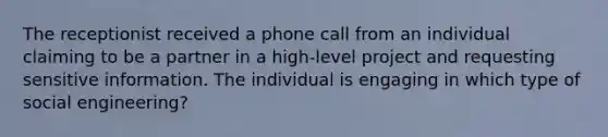 The receptionist received a phone call from an individual claiming to be a partner in a high-level project and requesting sensitive information. The individual is engaging in which type of social engineering?