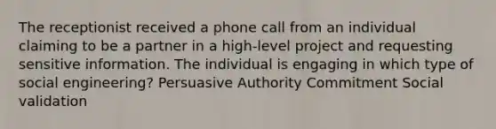 The receptionist received a phone call from an individual claiming to be a partner in a high-level project and requesting sensitive information. The individual is engaging in which type of social engineering? Persuasive Authority Commitment Social validation