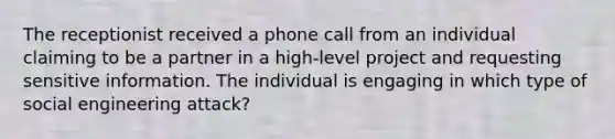 The receptionist received a phone call from an individual claiming to be a partner in a high-level project and requesting sensitive information. The individual is engaging in which type of social engineering attack?