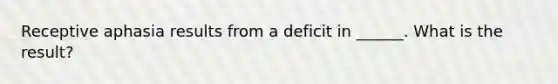 Receptive aphasia results from a deficit in ______. What is the result?