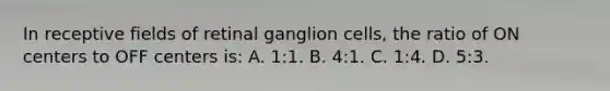 In receptive fields of retinal ganglion cells, the ratio of ON centers to OFF centers is: A. 1:1. B. 4:1. C. 1:4. D. 5:3.