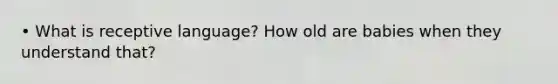 • What is receptive language? How old are babies when they understand that?