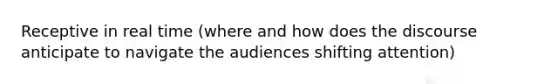 Receptive in real time (where and how does the discourse anticipate to navigate the audiences shifting attention)