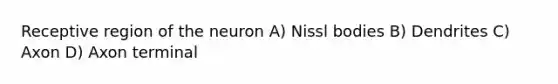 Receptive region of the neuron A) Nissl bodies B) Dendrites C) Axon D) Axon terminal