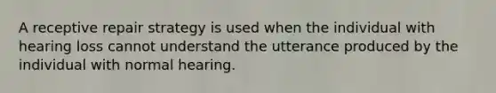 A receptive repair strategy is used when the individual with hearing loss cannot understand the utterance produced by the individual with normal hearing.