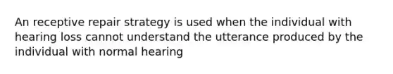 An receptive repair strategy is used when the individual with hearing loss cannot understand the utterance produced by the individual with normal hearing