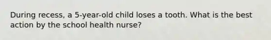 During recess, a 5-year-old child loses a tooth. What is the best action by the school health nurse?