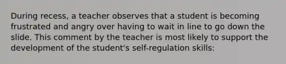 During recess, a teacher observes that a student is becoming frustrated and angry over having to wait in line to go down the slide. This comment by the teacher is most likely to support the development of the student's self-regulation skills: