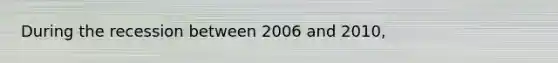 During the recession between 2006 and 2010,