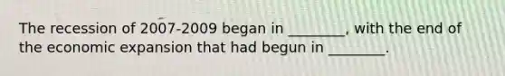 The recession of 2007-2009 began in ________, with the end of the economic expansion that had begun in ________.