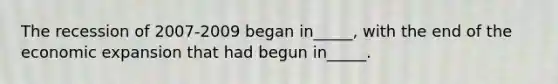 The recession of 2007-2009 began in_____, with the end of the economic expansion that had begun in_____.