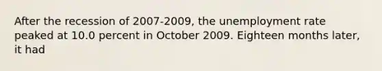 After the recession of 2007-2009, the unemployment rate peaked at 10.0 percent in October 2009. Eighteen months later, it had