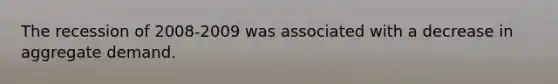 The recession of 2008-2009 was associated with a decrease in aggregate demand.
