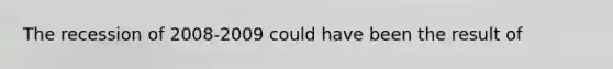 The recession of 2008-2009 could have been the result of