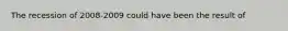 The recession of 2008‐2009 could have been the result of